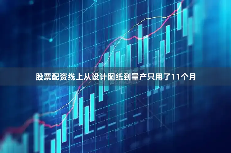 股票配资线上从设计图纸到量产只用了11个月