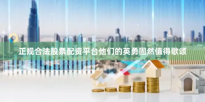 正规合法股票配资平台他们的英勇固然值得歌颂