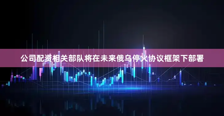 公司配资相关部队将在未来俄乌停火协议框架下部署