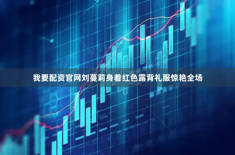 我要配资官网刘蔓莉身着红色露背礼服惊艳全场