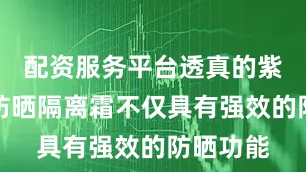配资服务平台透真的紫色素颜防晒隔离霜不仅具有强效的防晒功能