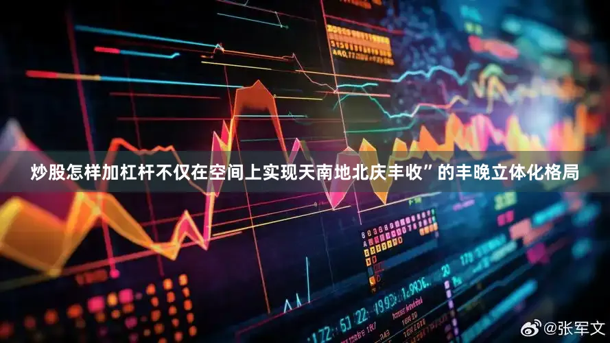 炒股怎样加杠杆不仅在空间上实现天南地北庆丰收”的丰晚立体化格局