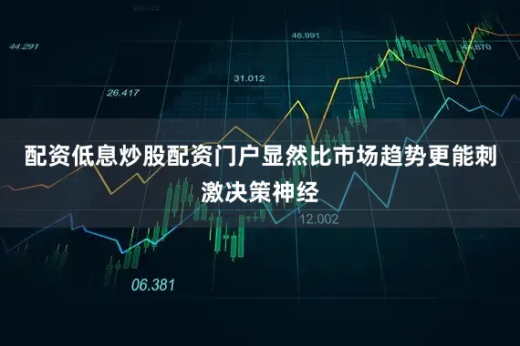 配资低息炒股配资门户显然比市场趋势更能刺激决策神经
