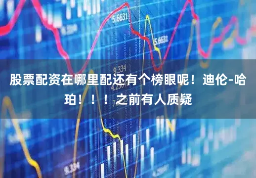 股票配资在哪里配还有个榜眼呢！迪伦-哈珀！！！之前有人质疑